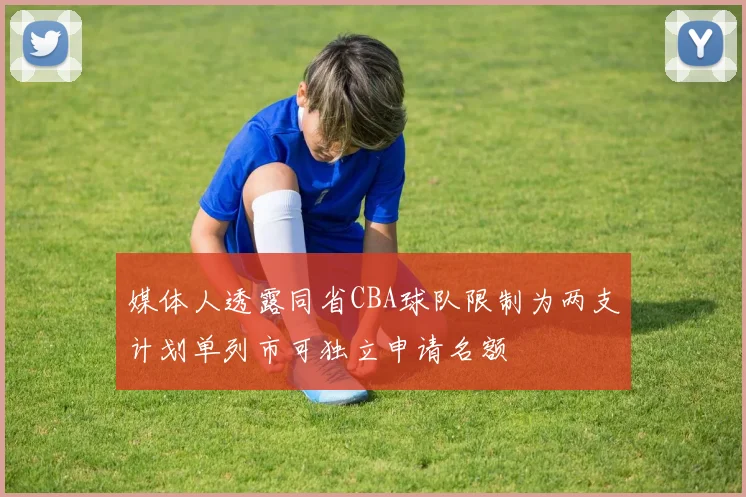 媒体人透露同省CBA球队限制为两支计划单列市可独立申请名额