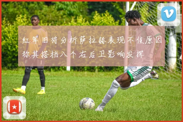 红军旧将分析萨拉赫表现不佳原因称其搭档八个右后卫影响发挥