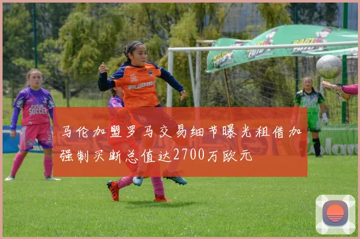 马伦加盟罗马交易细节曝光租借加强制买断总值达2700万欧元