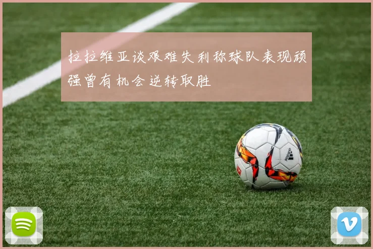 拉拉维亚谈艰难失利称球队表现顽强曾有机会逆转取胜