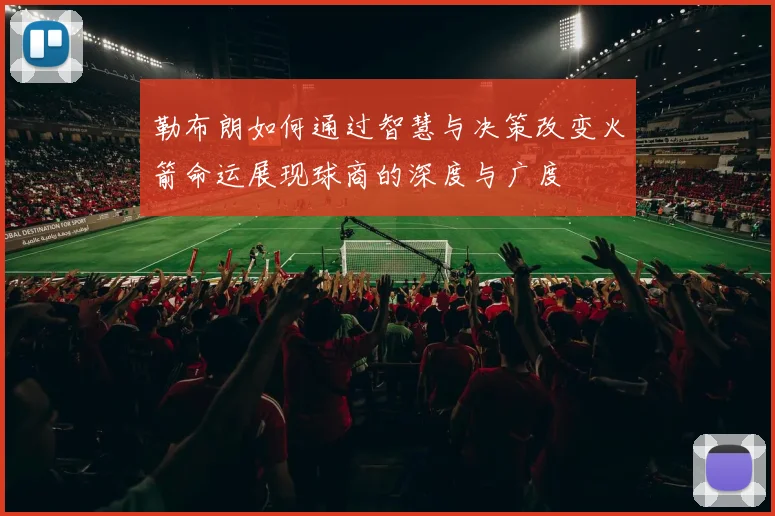 勒布朗如何通过智慧与决策改变火箭命运展现球商的深度与广度