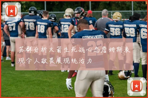 苏群分析火箭生死战心态詹姆斯表现令人敬畏展现统治力
