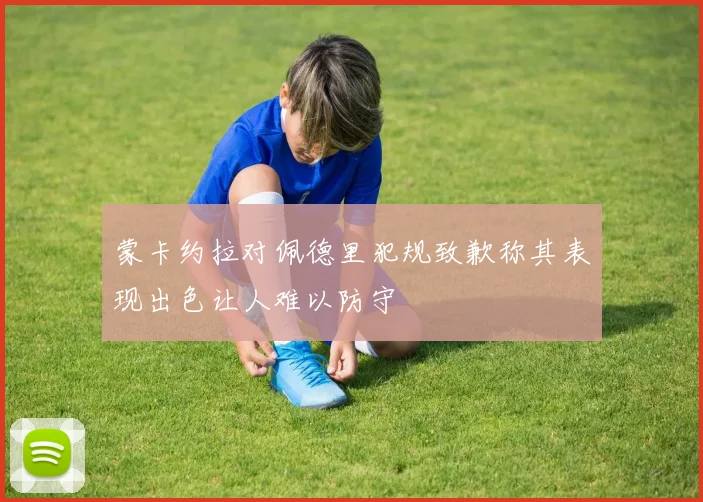 蒙卡约拉对佩德里犯规致歉称其表现出色让人难以防守