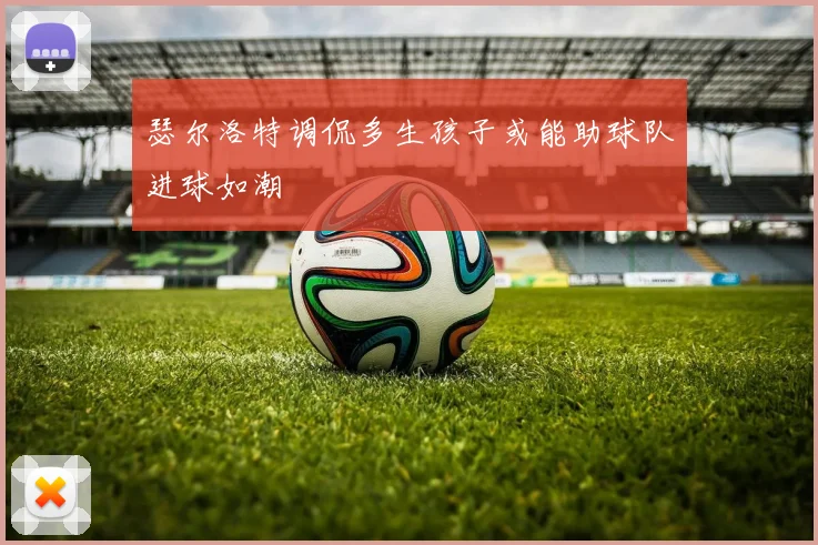 瑟尔洛特调侃多生孩子或能助球队进球如潮